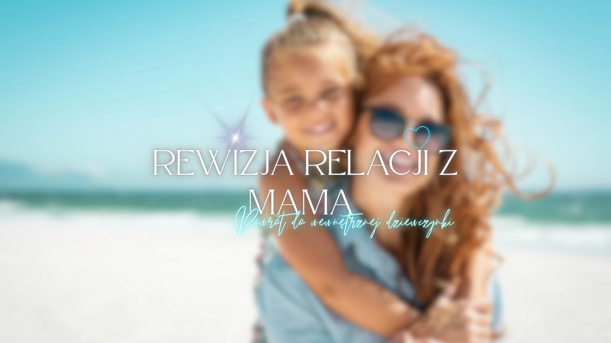 Uzdrawiająca rewizja relacji z mamą - Podróż do wewnętrznej dziewczynki